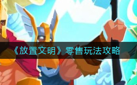 放置文明零售怎么玩  零售玩法攻略