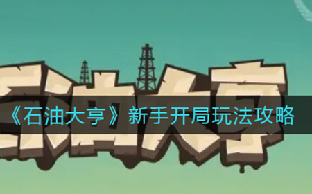 石油大亨新手开局要怎么玩  新手开局玩法攻略