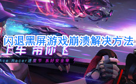 王牌竞速闪退黑屏游戏崩溃怎么办  闪退黑屏游戏崩溃解决方法