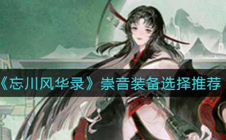 忘川风华录崇音装备怎么选择  崇音装备选择推荐