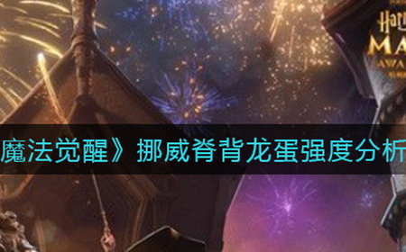 哈利波特魔法觉醒挪威脊背龙蛋怎么样  挪威脊背龙蛋强度分析