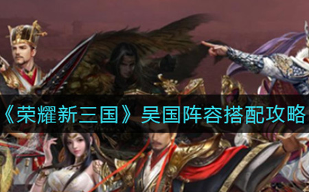 荣耀新三国吴国阵容怎么搭配  吴国阵容搭配攻略