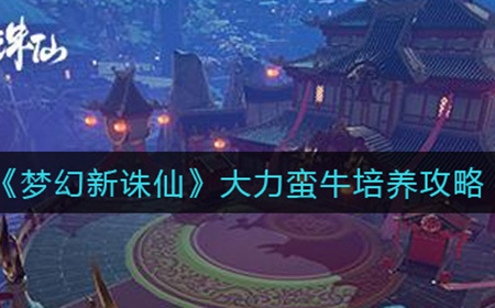 梦幻新诛仙大力蛮牛怎么培养  大力蛮牛培养攻略