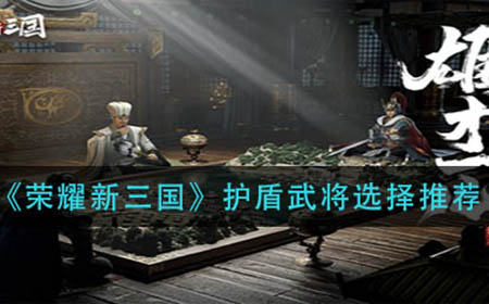 荣耀新三国护盾武将怎么选  护盾武将选择推荐