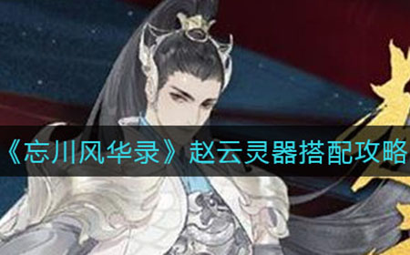 忘川风华录赵云灵器如何搭配  赵云灵器搭配攻略