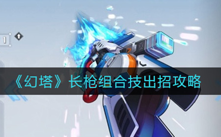 幻塔长枪组合技怎么出  长枪组合技出招攻略