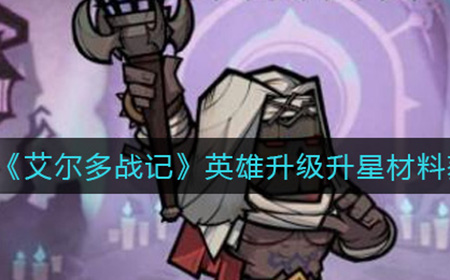 艾尔多战记英雄升级升星材料怎么得  英雄升级升星材料获取攻略