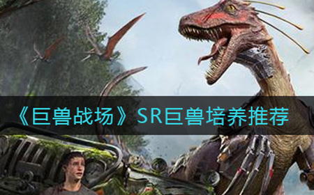 ​巨兽战场SR巨兽培养哪个好  SR巨兽培养推荐