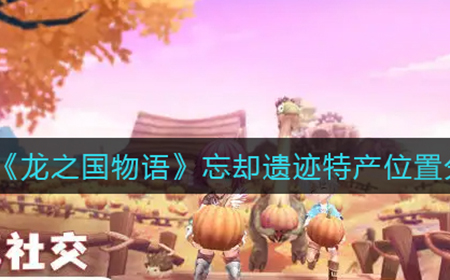 龙之国物语忘却遗迹特产都在哪  忘却遗迹特产位置分享