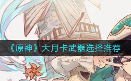 原神大月卡武器哪个比较好  大月卡武器选择推荐