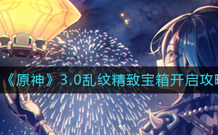 原神3.0乱纹精致宝箱怎么开  3.0乱纹精致宝箱开启攻略