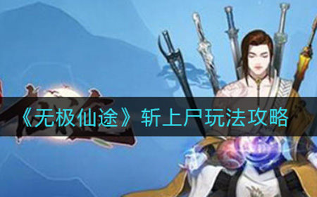 无极仙途斩上尸怎么玩  斩上尸玩法攻略