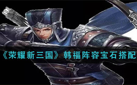 荣耀新三国韩福阵容宝石怎么搭配  韩福阵容宝石搭配推荐