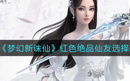 梦幻新诛仙红色绝品仙友怎么选  红色绝品仙友选择推荐