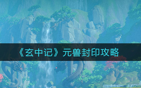 玄中记怎么封印元兽  元兽封印攻略