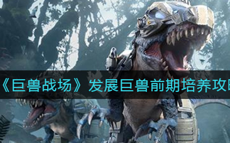 巨兽战场发展巨兽前期怎么培养  发展巨兽前期培养攻略