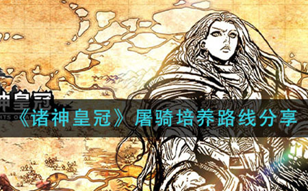 诸神皇冠屠骑怎么培养  屠骑培养路线分享