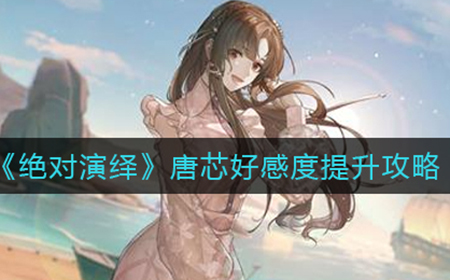 绝对演绎唐芯好感度怎么提升  唐芯好感度提升攻略