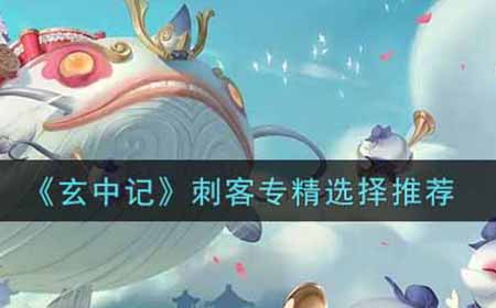玄中记刺客专精怎么选  刺客专精选择推荐